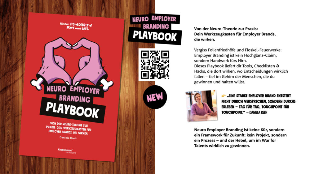 Von der Neuro-Theorie zur Praxis:  Dein Werkzeugkasten für Employer Brands, die wirken. Vergiss Folienfriedhöfe und Floskel-Feuerwerke: Employer Branding ist kein Hochglanz-Claim, sondern Handwerk fürs Hirn. Dieses Playbook liefert dir Tools, Checklisten & Hacks, die dort wirken, wo Entscheidungen wirklich fallen – tief im Gehirn der Menschen, die du gewinnen und halten willst. 💚 Und hier findest Du die ausführliche Beschreibung zu unserem Fachbuch: Neuro Employer Branding Playbook – Von der Neuro-Theorie zur Praxis: Dein Werkzeugkasten für Employer Brands, die wirken. Enter tomorrow. Brave and safe. Kochstrasse™ Daniela Reeh Von der Neuro-Theorie zur Praxis: Dein Werkzeugkasten für Employer Brands, die wirken. Vergiss Folienfriedhöfe und Floskel-Feuerwerke: Employer Branding ist kein Hochglanz-Claim, sondern Handwerk fürs Hirn. Dieses Buch gibt dir Tools, Checklisten und Hacks, mit denen du deine Arbeitgebermarke dort verankerst, wo Entscheidungen wirklich fallen – tief im Gehirn der Menschen, die du gewinnen und halten willst. „Eine starke Employer Brand entsteht nicht durch Versprechen, sondern durchs Erleben – Tag für Tag, Touchpoint für Touchpoint.“ so Daniela Reeh Die Autorin Daniela Reeh übersetzt Psychologie, Neurowissenschaft und Praxis in ein System, das funktioniert. Du lernst, wie Priming-Workshops zünden, warum Oxytocin stärker bindet als Gehaltstabellen – und wie du Kultur operationalisierst, die nicht nur stabil, sondern magnetisch wirkt. Neuro Employer Branding ist keine Kür. Es ist ein Neuro-Framework – für alle, die nicht im Gestern stecken bleiben wollen. Wer dieses Buch nutzt, versteht: Eine Arbeitgebermarke ist kein Projekt. Sie ist ein Prozess – und der Hebel, um im Kampf um Talente nicht nur mitzuspielen, sondern zu gewinnen.